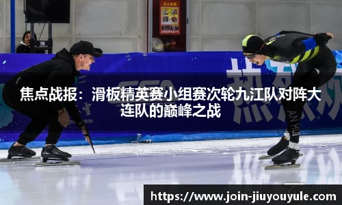 焦点战报：滑板精英赛小组赛次轮九江队对阵大连队的巅峰之战