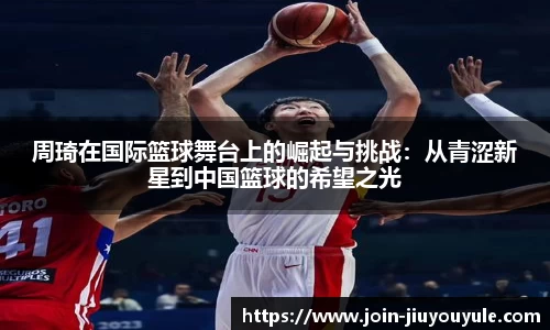周琦在国际篮球舞台上的崛起与挑战：从青涩新星到中国篮球的希望之光