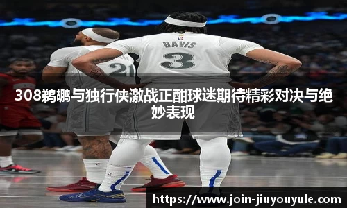 308鹈鹕与独行侠激战正酣球迷期待精彩对决与绝妙表现