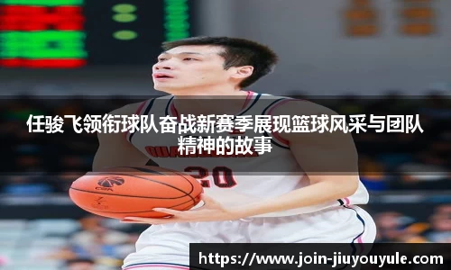 任骏飞领衔球队奋战新赛季展现篮球风采与团队精神的故事